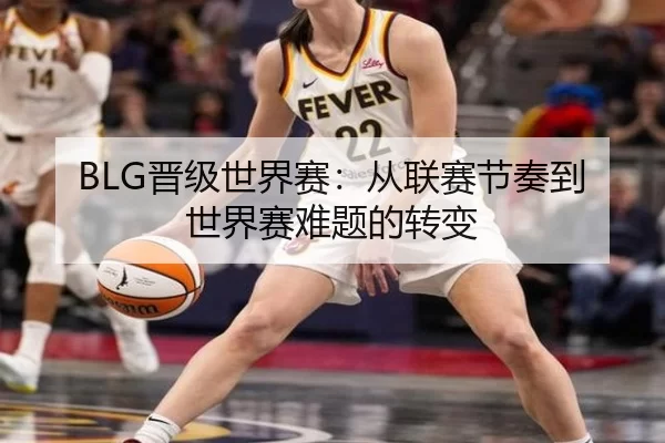 BLG晋级世界赛：从联赛节奏到世界赛难题的转变
